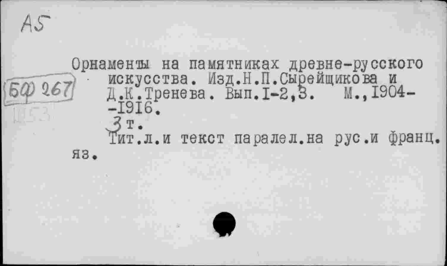 ﻿Орнаменты на памятниках древне-русского искусства. Изд.Н.П.Сырейщикова и Д.К.Тренева. Вып.1-2,3.	М.,1904-
3*.	.
Тит.л.и текст паралел.на рус .и франц яз.